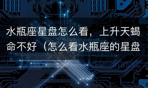 水瓶座星盘怎么看，上升天蝎命不好（怎么看水瓶座的星盘）