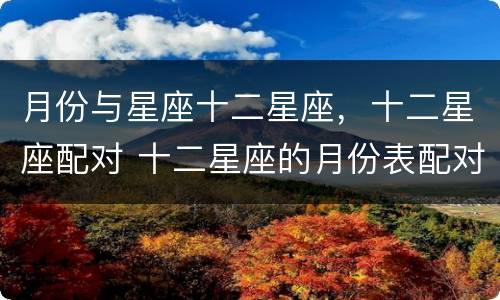 月份与星座十二星座，十二星座配对 十二星座的月份表配对