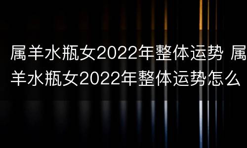 属羊水瓶女2022年整体运势 属羊水瓶女2022年整体运势怎么样