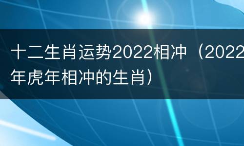十二生肖运势2022相冲（2022年虎年相冲的生肖）