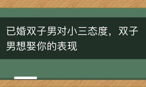 已婚双子男对小三态度，双子男想娶你的表现