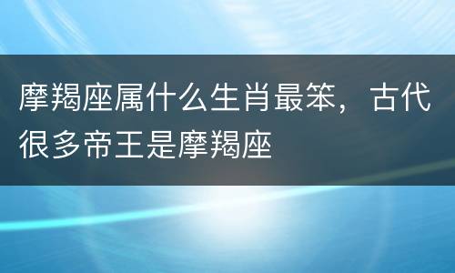 摩羯座属什么生肖最笨，古代很多帝王是摩羯座