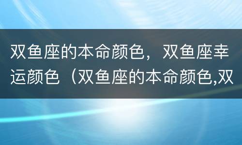 双鱼座的本命颜色，双鱼座幸运颜色（双鱼座的本命颜色,双鱼座幸运颜色是什么）