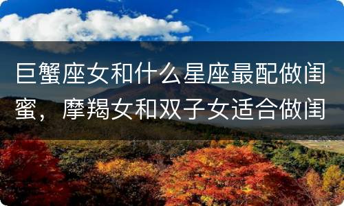 巨蟹座女和什么星座最配做闺蜜，摩羯女和双子女适合做闺蜜吗