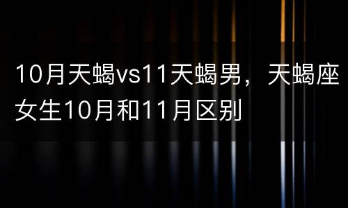 10月天蝎vs11天蝎男，天蝎座女生10月和11月区别