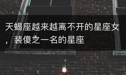 天蝎座越来越离不开的星座女，装傻之一名的星座
