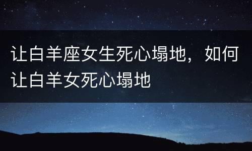 让白羊座女生死心塌地，如何让白羊女死心塌地
