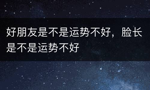 好朋友是不是运势不好，脸长是不是运势不好