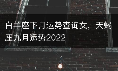 白羊座下月运势查询女，天蝎座九月运势2022