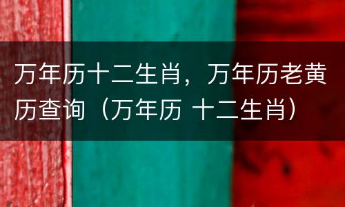 万年历十二生肖，万年历老黄历查询（万年历 十二生肖）