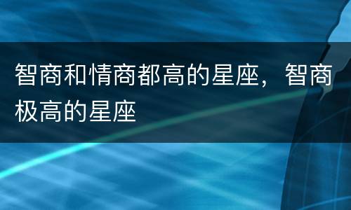 智商和情商都高的星座，智商极高的星座