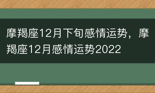 摩羯座12月下旬感情运势，摩羯座12月感情运势2022