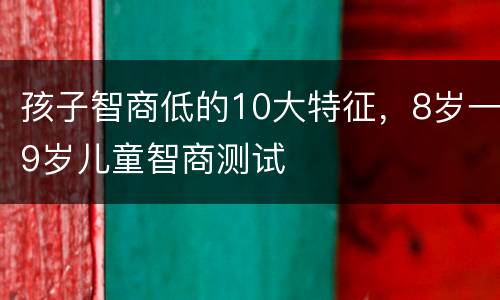 孩子智商低的10大特征，8岁一9岁儿童智商测试