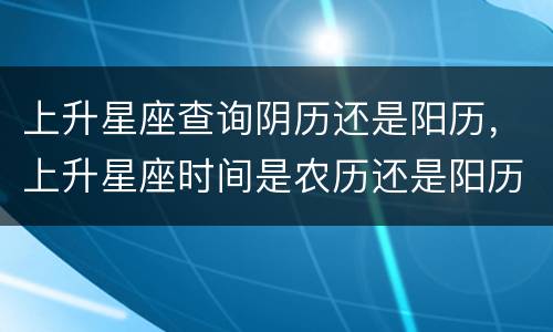 上升星座查询阴历还是阳历，上升星座时间是农历还是阳历