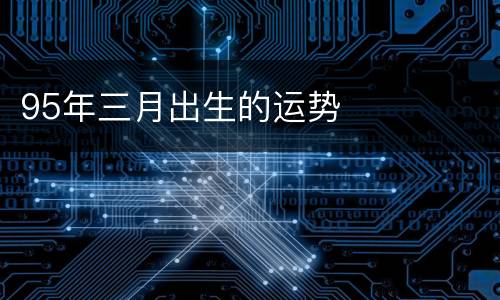 95年三月出生的运势