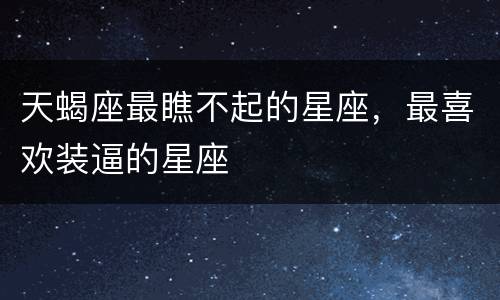 天蝎座最瞧不起的星座，最喜欢装逼的星座