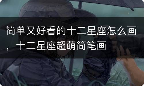 简单又好看的十二星座怎么画，十二星座超萌简笔画