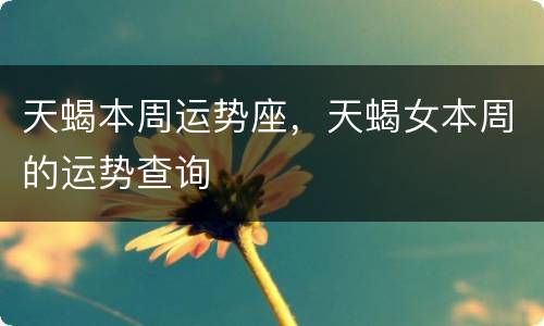 天蝎本周运势座，天蝎女本周的运势查询
