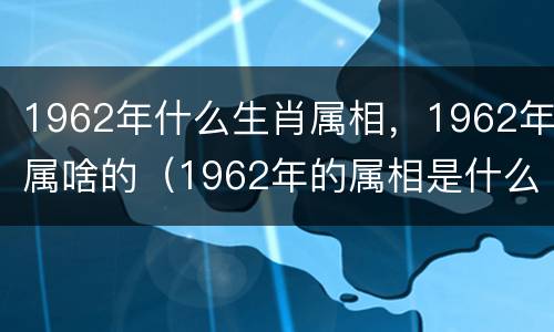 1962年什么生肖属相，1962年属啥的（1962年的属相是什么生肖）