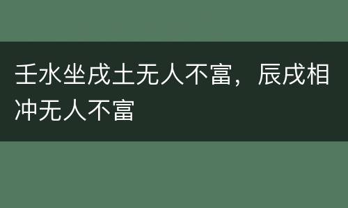壬水坐戌土无人不富，辰戌相冲无人不富