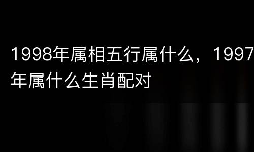 1998年属相五行属什么，1997年属什么生肖配对