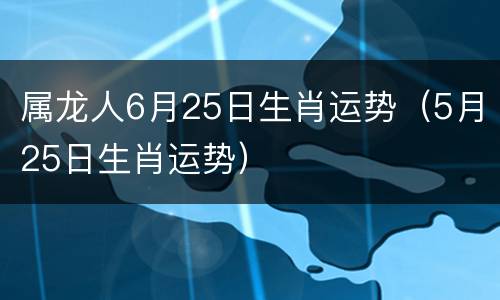 属龙人6月25日生肖运势（5月25日生肖运势）