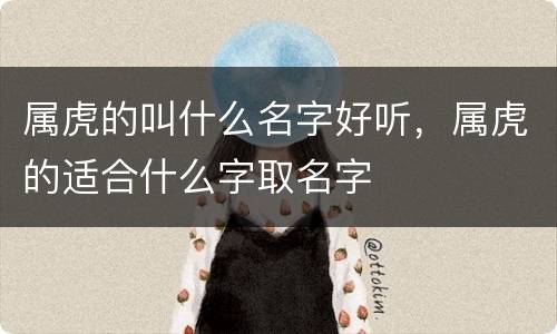 属虎的叫什么名字好听，属虎的适合什么字取名字