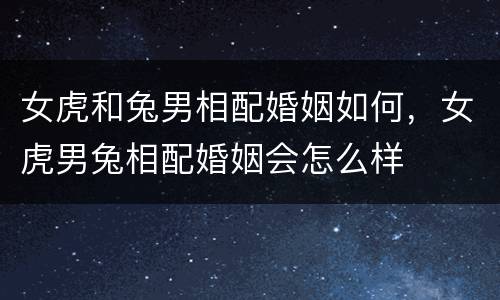 女虎和兔男相配婚姻如何，女虎男兔相配婚姻会怎么样