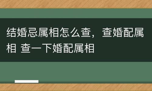 结婚忌属相怎么查，查婚配属相 查一下婚配属相
