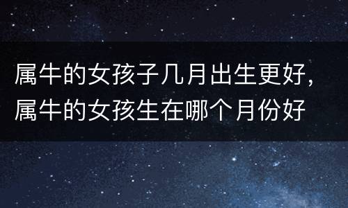 属牛的女孩子几月出生更好，属牛的女孩生在哪个月份好