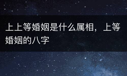 上上等婚姻是什么属相，上等婚姻的八字