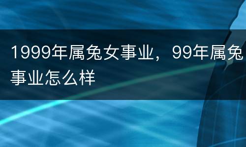 1999年属兔女事业，99年属兔事业怎么样