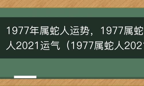 1977年属蛇人运势，1977属蛇人2021运气（1977属蛇人2021年运势运程每月运程）