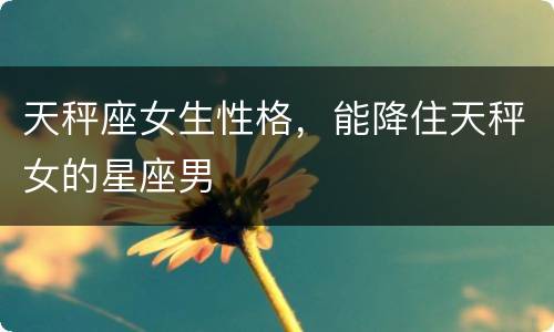 天秤座女生性格，能降住天秤女的星座男