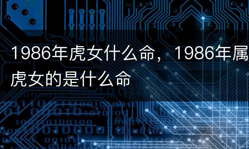 1986年虎女什么命，1986年属虎女的是什么命