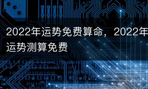 2022年运势免费算命，2022年运势测算免费