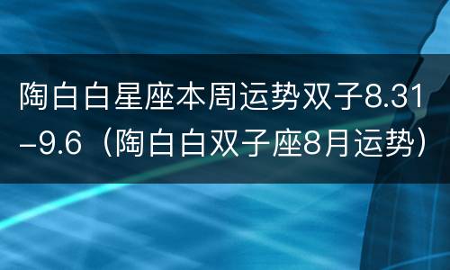 陶白白星座本周运势双子8.31-9.6（陶白白双子座8月运势）