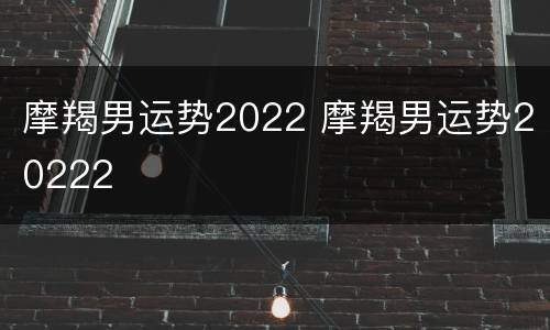 摩羯男运势2022 摩羯男运势20222
