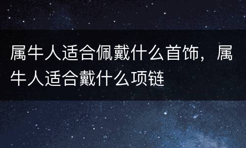 属牛人适合佩戴什么首饰，属牛人适合戴什么项链