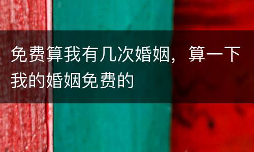 免费算我有几次婚姻，算一下我的婚姻免费的