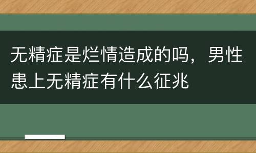 无精症是烂情造成的吗，男性患上无精症有什么征兆