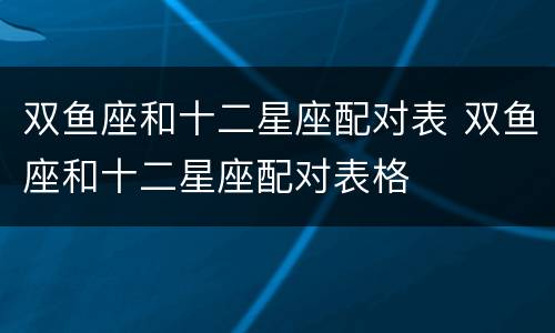 双鱼座和十二星座配对表 双鱼座和十二星座配对表格