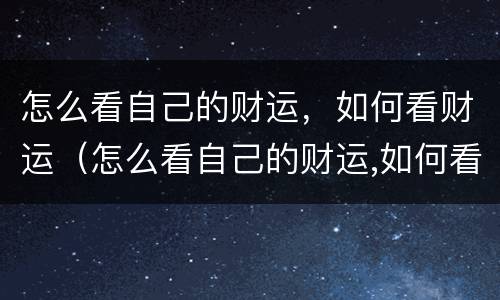 怎么看自己的财运，如何看财运（怎么看自己的财运,如何看财运呢）