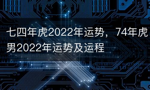 七四年虎2022年运势，74年虎男2022年运势及运程