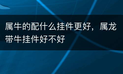 属牛的配什么挂件更好，属龙带牛挂件好不好