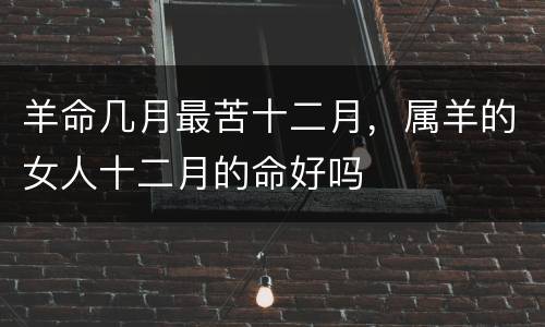 羊命几月最苦十二月，属羊的女人十二月的命好吗