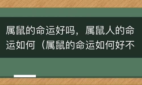 属鼠的命运好吗，属鼠人的命运如何（属鼠的命运如何好不好）