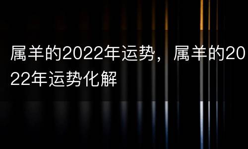 属羊的2022年运势，属羊的2022年运势化解