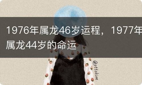 1976年属龙46岁运程，1977年属龙44岁的命运