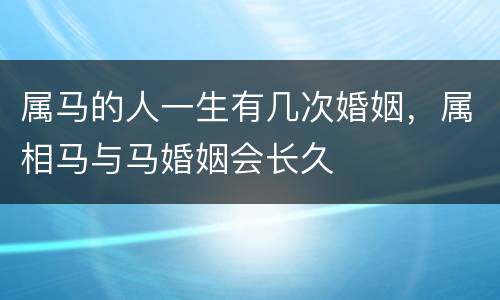属马的人一生有几次婚姻，属相马与马婚姻会长久